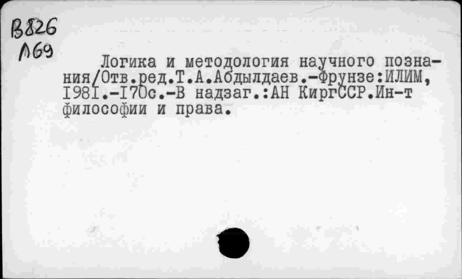 ﻿
Логика и методология научного позна-ния/Отв.ред.Т.А.Абдылдаев.-Фрунзе:ИЛИМ, 1981.-170с.-В надзаг.:АН КиргССР.Ин-т философии и права.